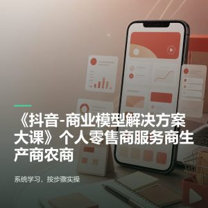 抖音商业模型解决方案大课：个人零售商服务商生产商农商全攻略